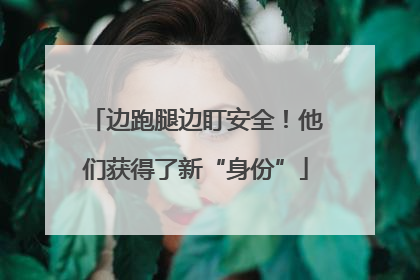边跑腿边盯安全！他们获得了新“身份”
