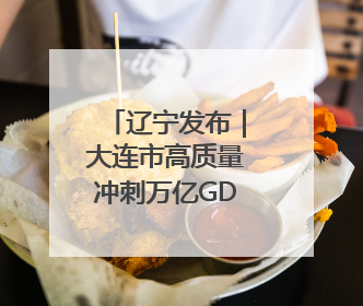 辽宁发布｜大连市高质量冲刺万亿GDP城市