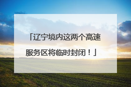 辽宁境内这两个高速服务区将临时封闭！