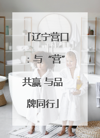 辽宁营口：与“营”共赢 与品牌同行