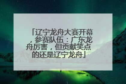 辽宁龙舟大赛开幕，参赛队伍：广东龙舟厉害，但贡献笑点的还是辽宁龙舟