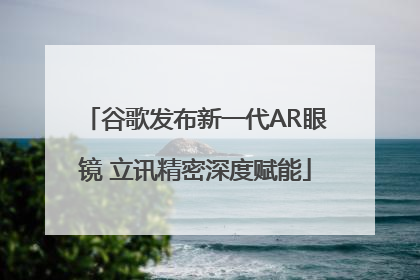 谷歌发布新一代AR眼镜 立讯精密深度赋能