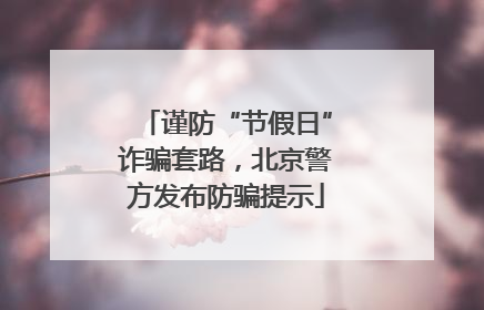 谨防“节假日”诈骗套路，北京警方发布防骗提示