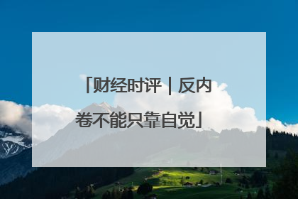 财经时评｜反内卷不能只靠自觉