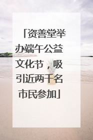 资善堂举办端午公益文化节，吸引近两千名市民参加