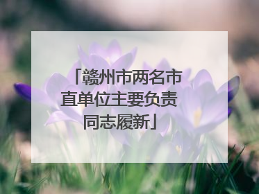 赣州市两名市直单位主要负责同志履新