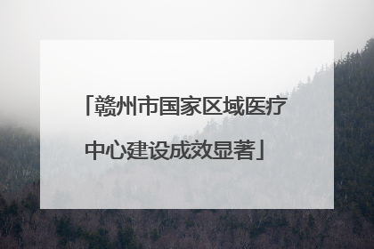 赣州市国家区域医疗中心建设成效显著
