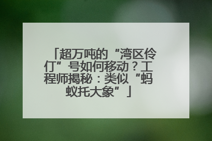 超万吨的“湾区伶仃”号如何移动？工程师揭秘：类似“蚂蚁托大象”
