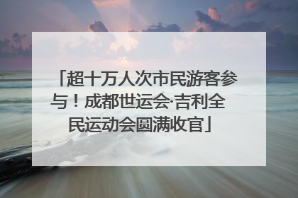 超十万人次市民游客参与！成都世运会·吉利全民运动会圆满收官