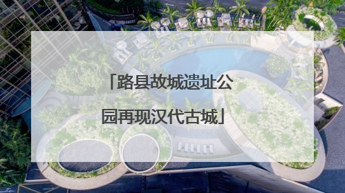 路县故城遗址公园再现汉代古城