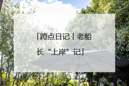 蹲点日记丨老船长“上岸”记