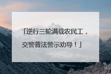 逆行三轮满载农民工，交警普法警示劝导！