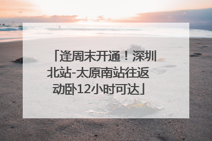 逢周末开通！深圳北站-太原南站往返动卧12小时可达