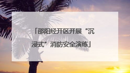 邵阳经开区开展“沉浸式”消防安全演练