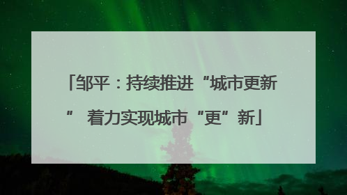 邹平：持续推进“城市更新” 着力实现城市“更”新