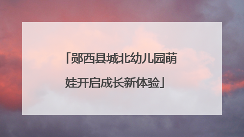 郧西县城北幼儿园萌娃开启成长新体验
