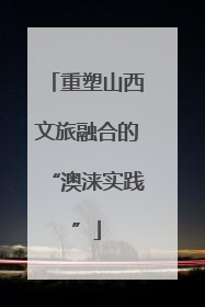 重塑山西文旅融合的“澳涞实践”