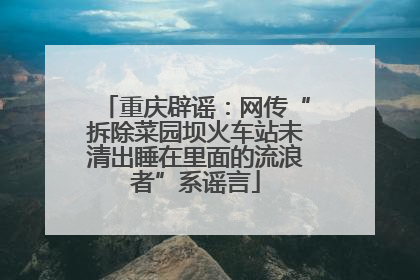 重庆辟谣：网传“拆除菜园坝火车站未清出睡在里面的流浪者”系谣言