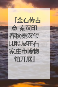 金石传古意 秦汉印春秋秦汉玺印特展在石家庄市博物馆开展