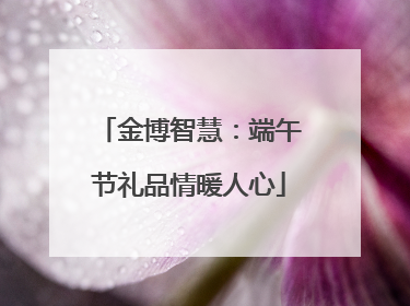 金博智慧：端午节礼品情暖人心