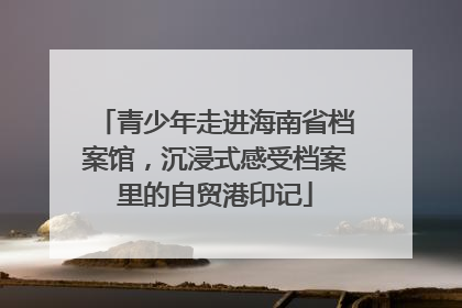青少年走进海南省档案馆，沉浸式感受档案里的自贸港印记