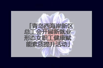 青岛西海岸新区总工会开展新就业形态女职工健康赋能素质提升活动