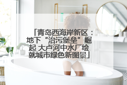 青岛西海岸新区：地下“治污堡垒”崛起 大卢河中水厂绘就城市绿色新图景