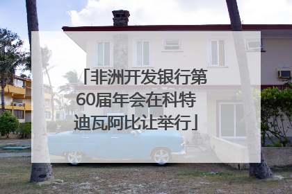 非洲开发银行第60届年会在科特迪瓦阿比让举行