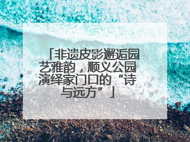 非遗皮影邂逅园艺雅韵，顺义公园演绎家门口的“诗与远方”