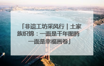 非遗工坊采风行｜土家族织锦：一面是千年图腾 一面是幸福画卷