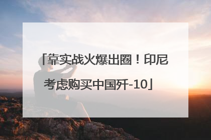 靠实战火爆出圈！印尼考虑购买中国歼-10