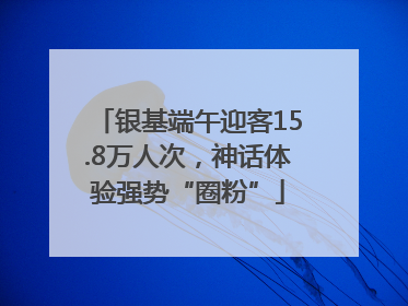银基端午迎客15.8万人次，神话体验强势“圈粉”