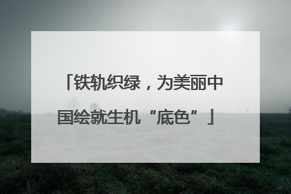 铁轨织绿，为美丽中国绘就生机“底色”