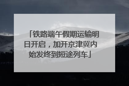 铁路端午假期运输明日开启，加开京津冀内始发终到短途列车