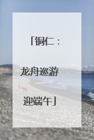 铜仁：龙舟巡游迎端午