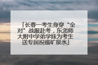 长春一考生身穿“全对”战服赴考，东北师大附中学弟学妹为考生送专属祝福矿泉水