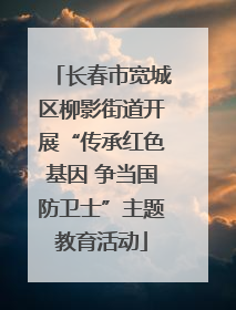 长春市宽城区柳影街道开展“传承红色基因 争当国防卫士”主题教育活动