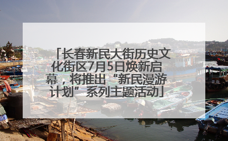 长春新民大街历史文化街区7月5日焕新启幕，将推出“新民漫游计划”系列主题活动