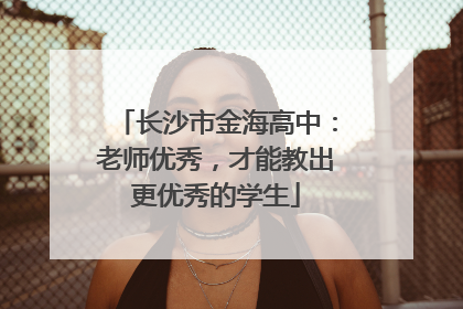 长沙市金海高中：老师优秀，才能教出更优秀的学生