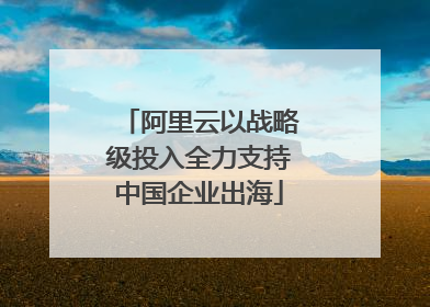 阿里云以战略级投入全力支持中国企业出海
