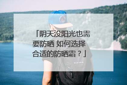 阴天没阳光也需要防晒 如何选择合适的防晒霜？