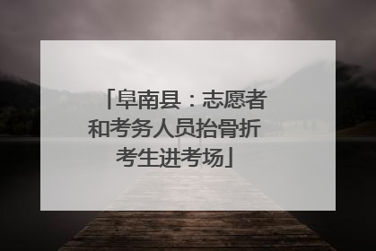 阜南县：志愿者和考务人员抬骨折考生进考场
