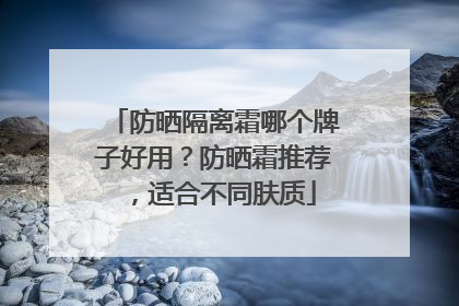 防晒隔离霜哪个牌子好用？防晒霜推荐，适合不同肤质