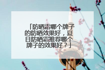 防晒霜哪个牌子的防晒效果好，夏日防晒霜推荐哪个牌子的效果好？