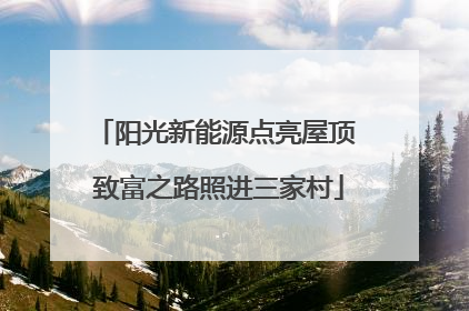 阳光新能源点亮屋顶 致富之路照进三家村