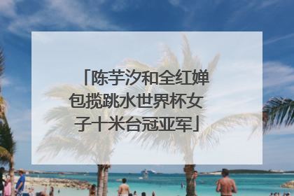 陈芋汐和全红婵包揽跳水世界杯女子十米台冠亚军