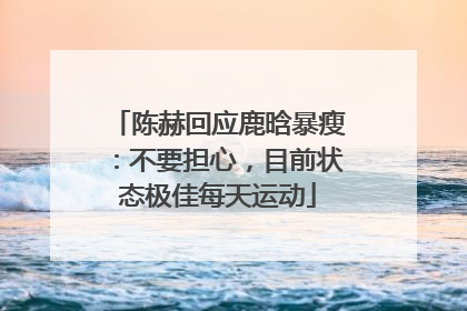 陈赫回应鹿晗暴瘦：不要担心，目前状态极佳每天运动