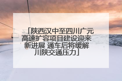 陕西汉中至四川广元高速扩容项目建设迎来新进展 通车后将缓解川陕交通压力