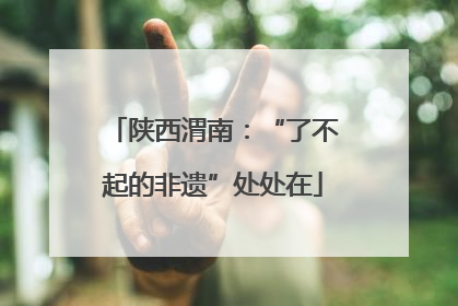 陕西渭南：“了不起的非遗”处处在