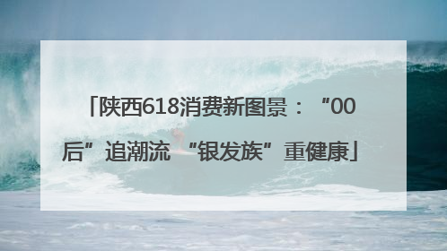 陕西618消费新图景：“00后”追潮流 “银发族”重健康